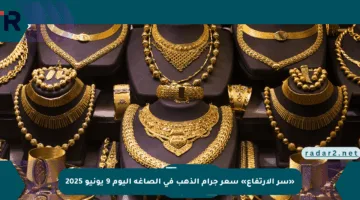 «سر الارتفاع» سعر جرام الذهب في الصاغة اليوم 9 يونيو 2025